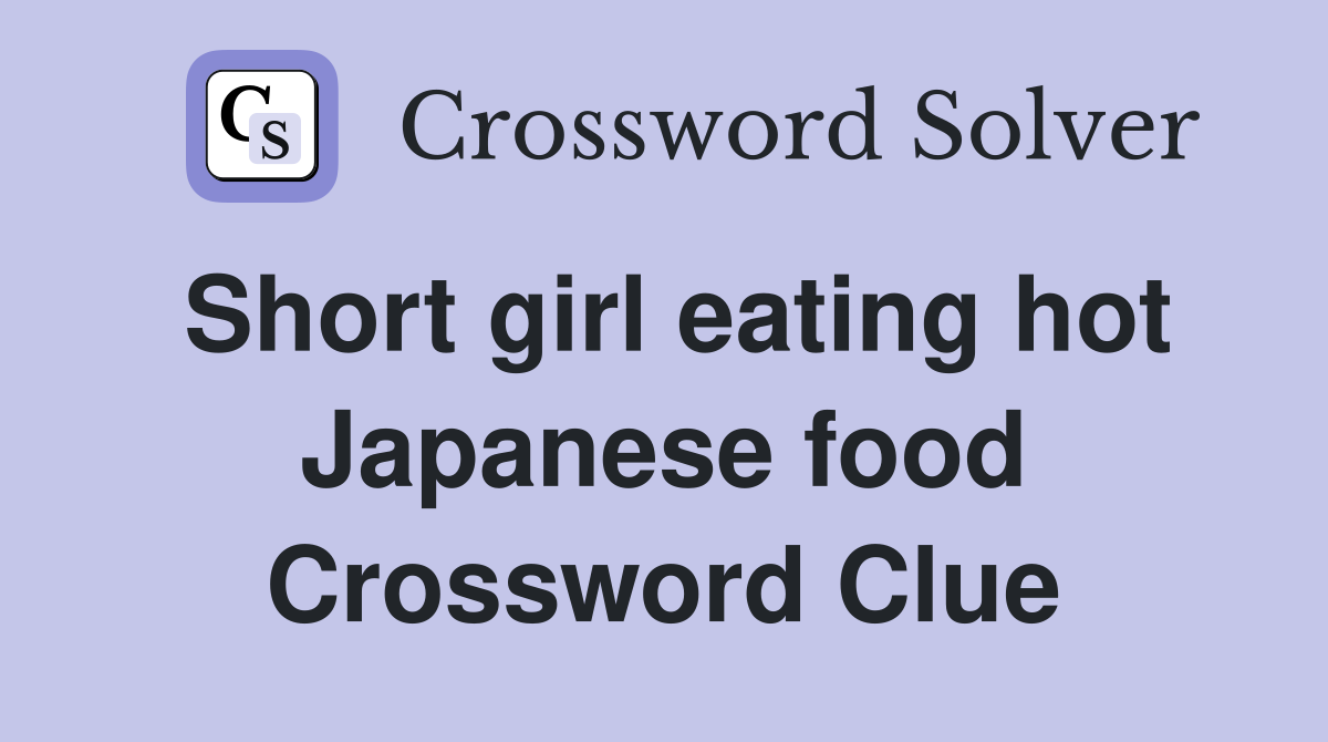 Short girl eating hot Japanese food Crossword Clue Answers